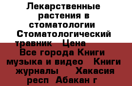 Лекарственные растения в стоматологии  Стоматологический травник › Цена ­ 456 - Все города Книги, музыка и видео » Книги, журналы   . Хакасия респ.,Абакан г.